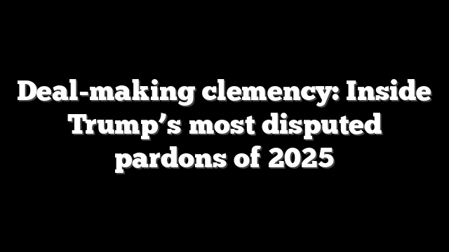 Deal-making clemency: Inside Trump’s most disputed pardons of 2025
