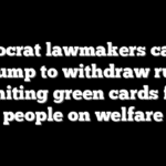Democrat lawmakers call on Trump to withdraw rule limiting green cards for people on welfare