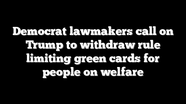 Democrat lawmakers call on Trump to withdraw rule limiting green cards for people on welfare