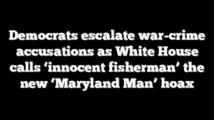 Democrats escalate war-crime accusations as White House calls ‘innocent fisherman’ the new ‘Maryland Man’ hoax