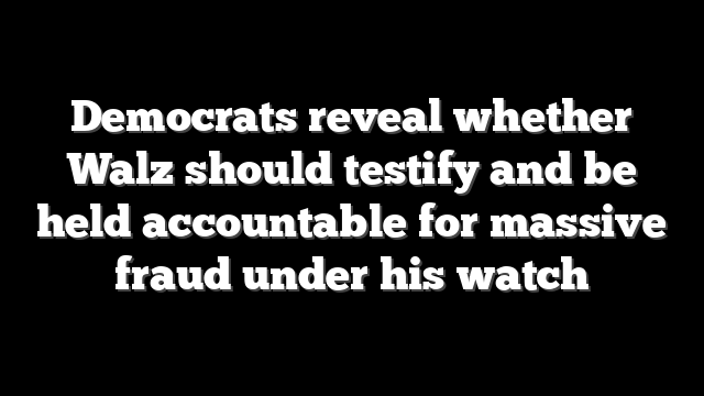 Democrats reveal whether Walz should testify and be held accountable for massive fraud under his watch