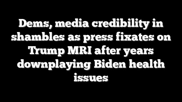 Dems, media credibility in shambles as press fixates on Trump MRI after years downplaying Biden health issues