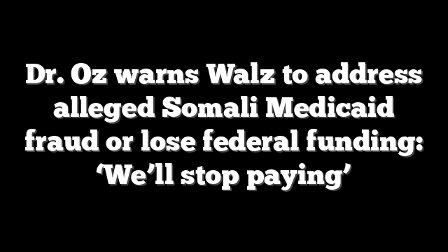 Dr. Oz warns Walz to address alleged Somali Medicaid fraud or lose federal funding: ‘We’ll stop paying’