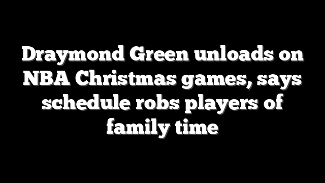 Draymond Green unloads on NBA Christmas games, says schedule robs players of family time