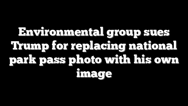 Environmental group sues Trump for replacing national park pass photo with his own image