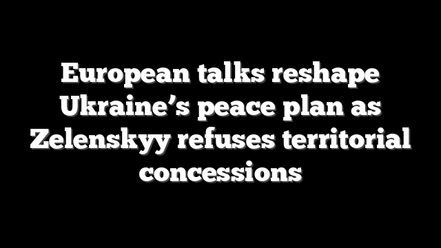 European talks reshape Ukraine’s peace plan as Zelenskyy refuses territorial concessions