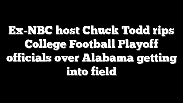 Ex-NBC host Chuck Todd rips College Football Playoff officials over Alabama getting into field
