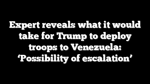 Expert reveals what it would take for Trump to deploy troops to Venezuela: ‘Possibility of escalation’