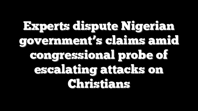 Experts dispute Nigerian government’s claims amid congressional probe of escalating attacks on Christians
