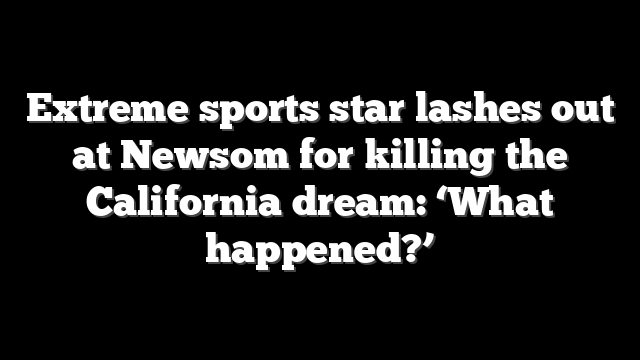 Extreme sports star lashes out at Newsom for killing the California dream: ‘What happened?’