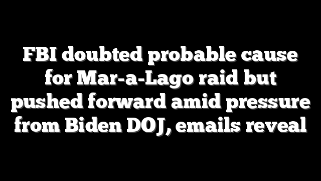 FBI doubted probable cause for Mar-a-Lago raid but pushed forward amid pressure from Biden DOJ, emails reveal