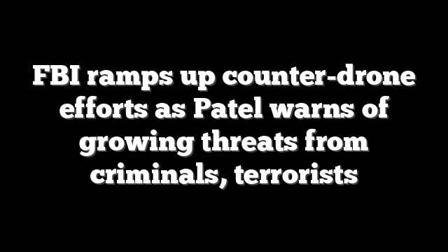 FBI ramps up counter-drone efforts as Patel warns of growing threats from criminals, terrorists