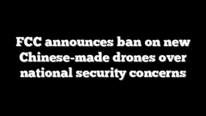 FCC announces ban on new Chinese-made drones over national security concerns