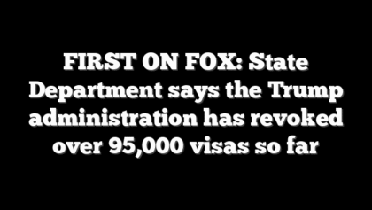 FIRST ON FOX: State Department says the Trump administration has revoked over 95,000 visas so far
