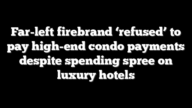 Far-left firebrand ‘refused’ to pay high-end condo payments despite spending spree on luxury hotels