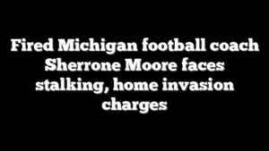 Fired Michigan football coach Sherrone Moore faces stalking, home invasion charges