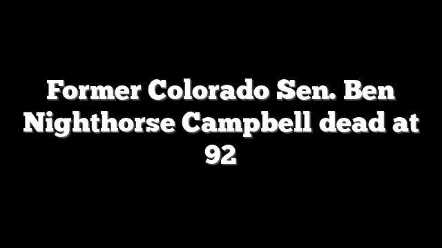 Former Colorado Sen. Ben Nighthorse Campbell dead at 92