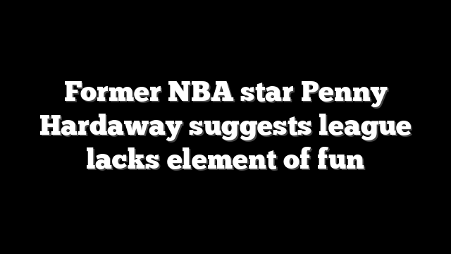Former NBA star Penny Hardaway suggests league lacks element of fun