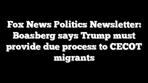 Fox News Politics Newsletter: Boasberg says Trump must provide due process to CECOT migrants