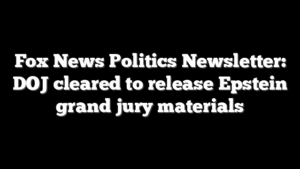 Fox News Politics Newsletter: DOJ cleared to release Epstein grand jury materials