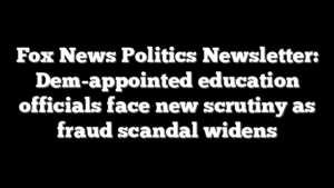 Fox News Politics Newsletter: Dem-appointed education officials face new scrutiny as fraud scandal widens