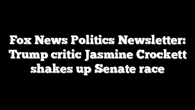 Fox News Politics Newsletter: Trump critic Jasmine Crockett shakes up Senate race