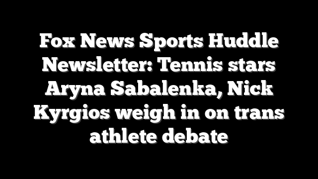 Fox News Sports Huddle Newsletter: Tennis stars Aryna Sabalenka, Nick Kyrgios weigh in on trans athlete debate
