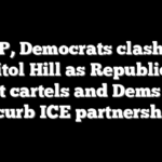GOP, Democrats clash on Capitol Hill as Republicans target cartels and Dems push to curb ICE partnerships