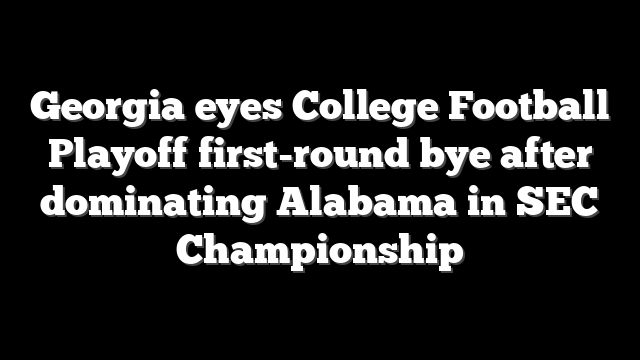 Georgia eyes College Football Playoff first-round bye after dominating Alabama in SEC Championship