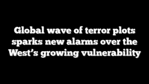 Global wave of terror plots sparks new alarms over the West’s growing vulnerability