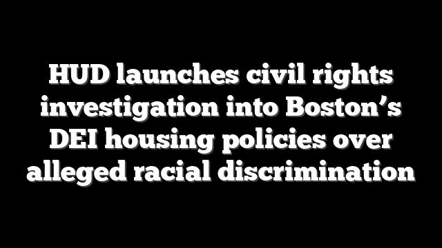 HUD launches civil rights investigation into Boston’s DEI housing policies over alleged racial discrimination