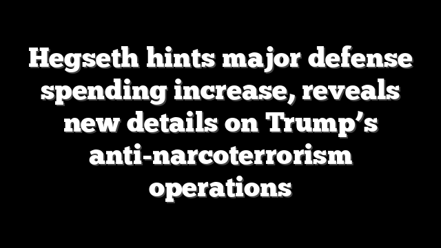 Hegseth hints major defense spending increase, reveals new details on Trump’s anti-narcoterrorism operations