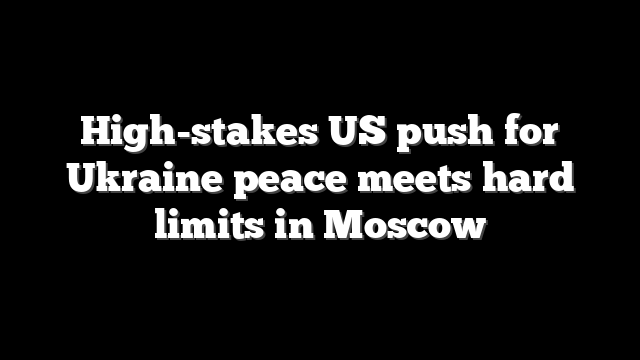 High-stakes US push for Ukraine peace meets hard limits in Moscow