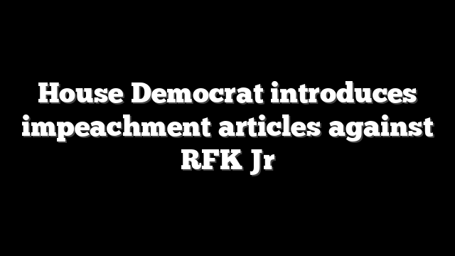 House Democrat introduces impeachment articles against RFK Jr