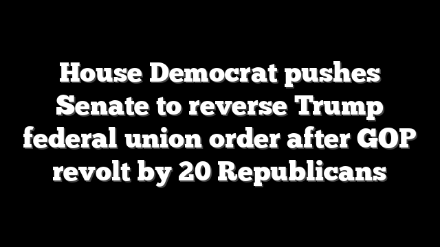House Democrat pushes Senate to reverse Trump federal union order after GOP revolt by 20 Republicans