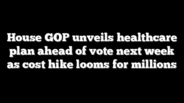 House GOP unveils healthcare plan ahead of vote next week as cost hike looms for millions