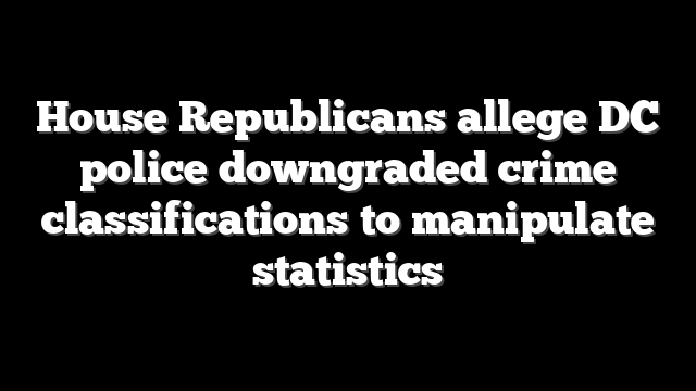 House Republicans allege DC police downgraded crime classifications to manipulate statistics