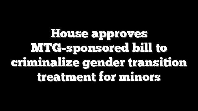House approves MTG-sponsored bill to criminalize gender transition treatment for minors