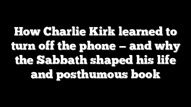How Charlie Kirk learned to turn off the phone — and why the Sabbath shaped his life and posthumous book