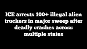 ICE arrests 100+ illegal alien truckers in major sweep after deadly crashes across multiple states
