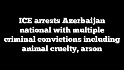 ICE arrests Azerbaijan national with multiple criminal convictions including animal cruelty, arson
