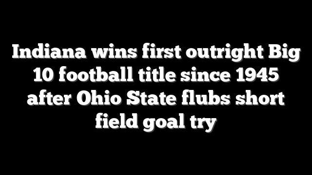 Indiana wins first outright Big 10 football title since 1945 after Ohio State flubs short field goal try