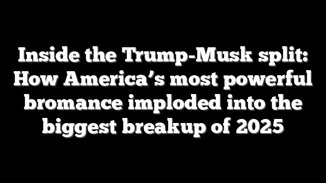 Inside the Trump-Musk split: How America’s most powerful bromance imploded into the biggest breakup of 2025