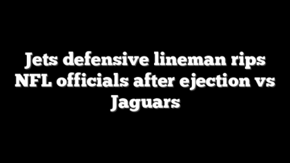 Jets defensive lineman rips NFL officials after ejection vs Jaguars
