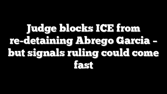 Judge blocks ICE from re-detaining Abrego Garcia – but signals ruling could come fast