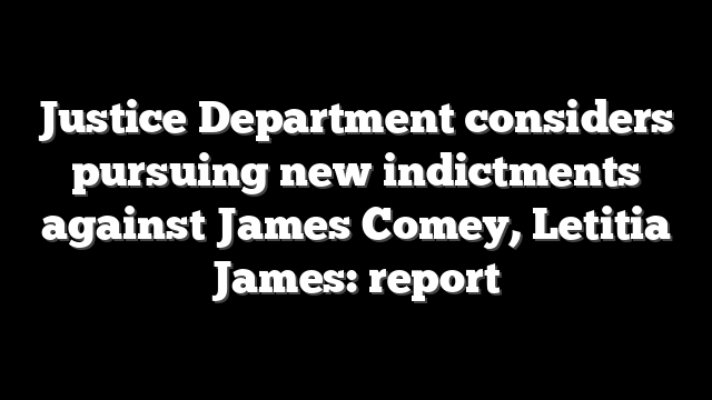 Justice Department considers pursuing new indictments against James Comey, Letitia James: report