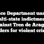 Justice Department unseals multi-state indictments against Tren de Aragua leaders for violent crimes