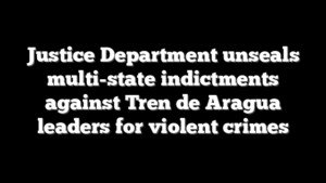 Justice Department unseals multi-state indictments against Tren de Aragua leaders for violent crimes