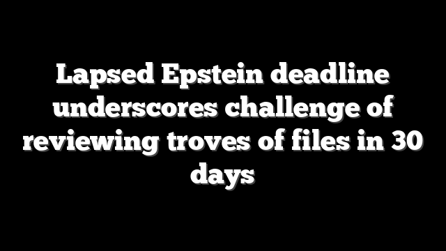 Lapsed Epstein deadline underscores challenge of reviewing troves of files in 30 days