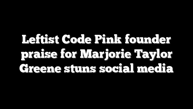 Leftist Code Pink founder praise for Marjorie Taylor Greene stuns social media